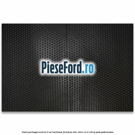 Tavita portbagaj mocheta 5 usi hatchback Ford Focus 2011-2014 1.6 Ti 125 cp Tavita portbagaj mocheta 5 usi hatchback Ford Focus 2011-2014 1.6 Ti 125 cp PNDA, PNDD benzina