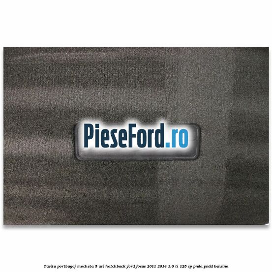 Tavita portbagaj mocheta 5 usi hatchback Ford Focus 2011-2014 1.6 Ti 125 cp Tavita portbagaj mocheta 5 usi hatchback Ford Focus 2011-2014 1.6 Ti 125 cp PNDA, PNDD benzina