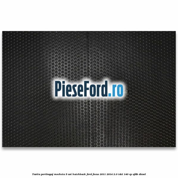 Tavita portbagaj mocheta 5 usi hatchback Ford Focus 2011-2014 2.0 TDCi 140 cp Tavita portbagaj mocheta 5 usi hatchback Ford Focus 2011-2014 2.0 TDCi 140 cp UFDB diesel