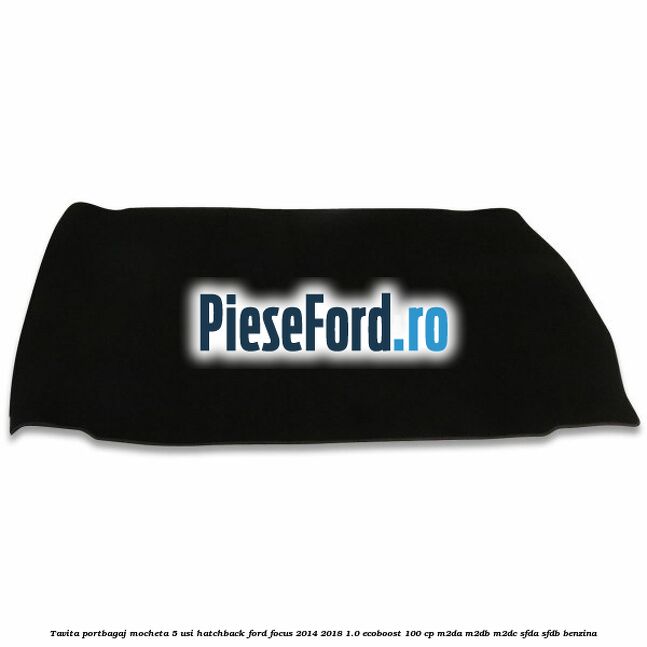 Tavita portbagaj mocheta 5 usi hatchback Ford Focus 2014-2018 1.0 EcoBoost 100 cp M2DA, M2DB, M2DC, SFDA, SFDB benzina