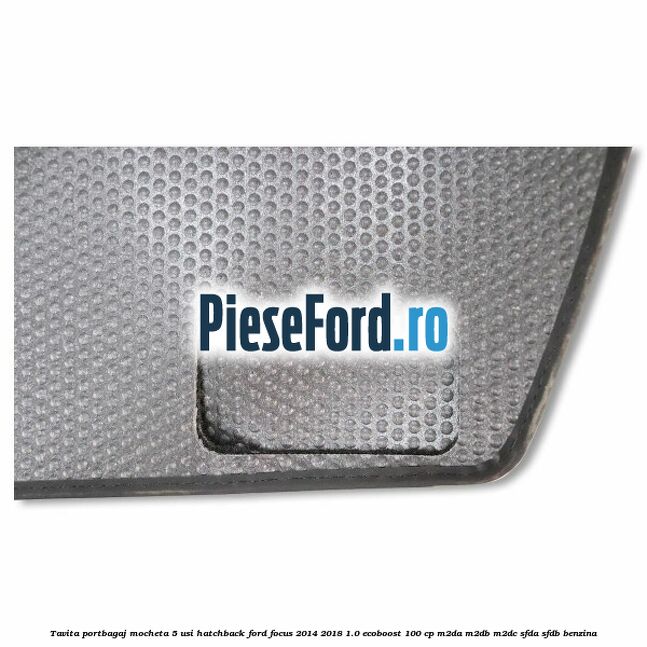 Tavita portbagaj mocheta 5 usi hatchback Ford Focus 2014-2018 1.0 EcoBoost 100 cp M2DA, M2DB, M2DC, SFDA, SFDB benzina