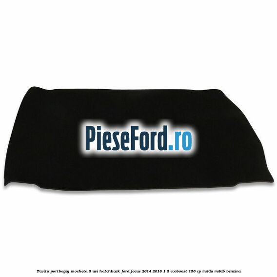 Tavita portbagaj mocheta 5 usi hatchback Ford Focus 2014-2018 1.5 EcoBoost 150 cp M8DA, M8DB benzina