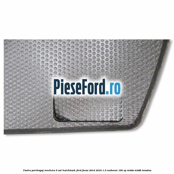 Tavita portbagaj mocheta 5 usi hatchback Ford Focus 2014-2018 1.5 EcoBoost 150 cp M8DA, M8DB benzina