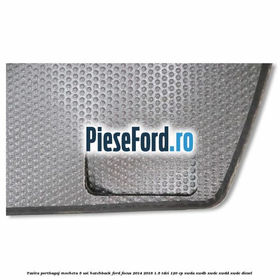Tavita portbagaj mocheta 5 usi hatchback Ford Focus 2014-2018 1.5 TDCi 120 cp XWDA, XWDB, XWDC, XWDD, XWDE diesel