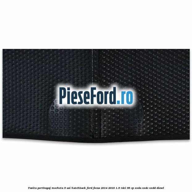 Tavita portbagaj mocheta 5 usi hatchback Ford Focus 2014-2018 1.5 TDCi 95 cp Tavita portbagaj mocheta 5 usi hatchback Ford Focus 2014-2018 1.5 TDCi 95 cp XXDA, XXDC, XXDD diesel