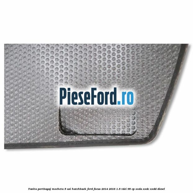 Tavita portbagaj mocheta 5 usi hatchback Ford Focus 2014-2018 1.5 TDCi 95 cp Tavita portbagaj mocheta 5 usi hatchback Ford Focus 2014-2018 1.5 TDCi 95 cp XXDA, XXDC, XXDD diesel