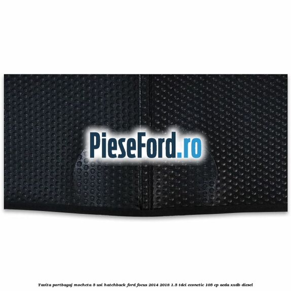 Tavita portbagaj mocheta 5 usi hatchback Ford Focus 2014-2018 1.5 TDCi ECOnetic 105 cp Tavita portbagaj mocheta 5 usi hatchback Ford Focus 2014-2018 1.5 TDCi ECOnetic 105 cp AEDA, XXDB diesel