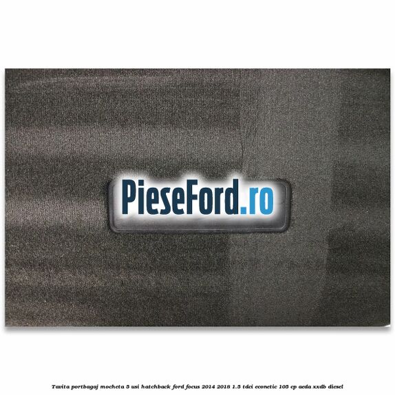 Tavita portbagaj mocheta 5 usi hatchback Ford Focus 2014-2018 1.5 TDCi ECOnetic 105 cp Tavita portbagaj mocheta 5 usi hatchback Ford Focus 2014-2018 1.5 TDCi ECOnetic 105 cp AEDA, XXDB diesel