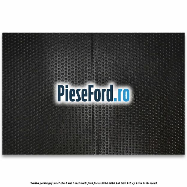 Tavita portbagaj mocheta 5 usi hatchback Ford Focus 2014-2018 1.6 TDCi 115 cp Tavita portbagaj mocheta 5 usi hatchback Ford Focus 2014-2018 1.6 TDCi 115 cp T1DA, T1DB diesel