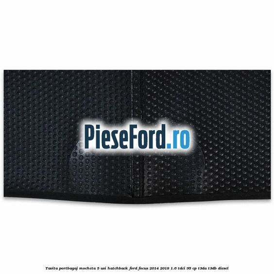 Tavita portbagaj mocheta 5 usi hatchback Ford Focus 2014-2018 1.6 TDCi 95 cp Tavita portbagaj mocheta 5 usi hatchback Ford Focus 2014-2018 1.6 TDCi 95 cp T3DA, T3DB diesel