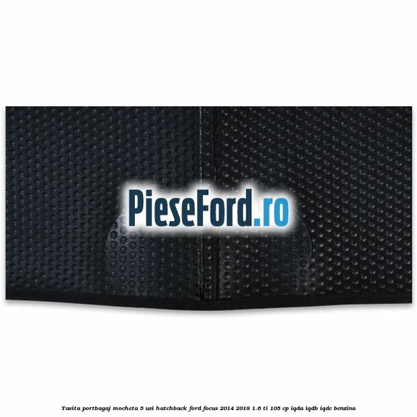 Tavita portbagaj mocheta 5 usi hatchback Ford Focus 2014-2018 1.6 Ti 105 cp IQDA, IQDB, IQDC benzina