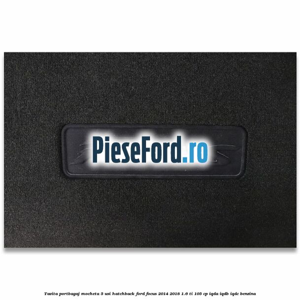 Tavita portbagaj mocheta 5 usi hatchback Ford Focus 2014-2018 1.6 Ti 105 cp IQDA, IQDB, IQDC benzina