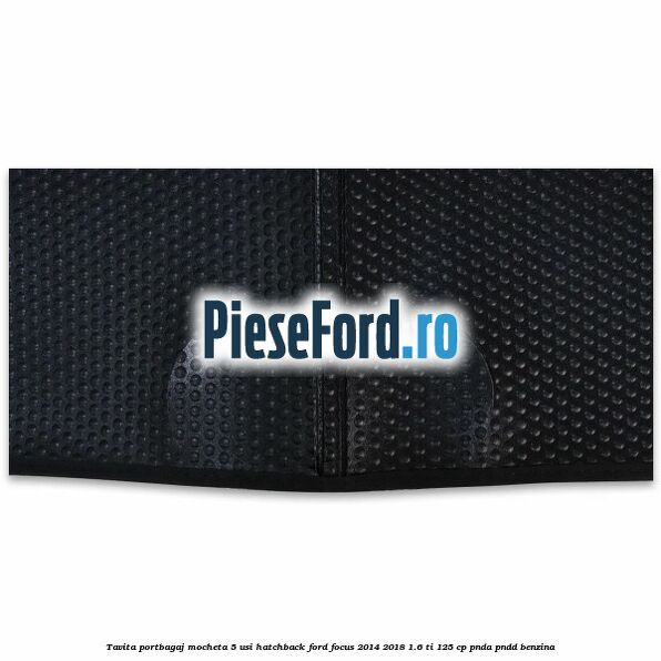 Tavita portbagaj mocheta 5 usi hatchback Ford Focus 2014-2018 1.6 Ti 125 cp PNDA, PNDD benzina