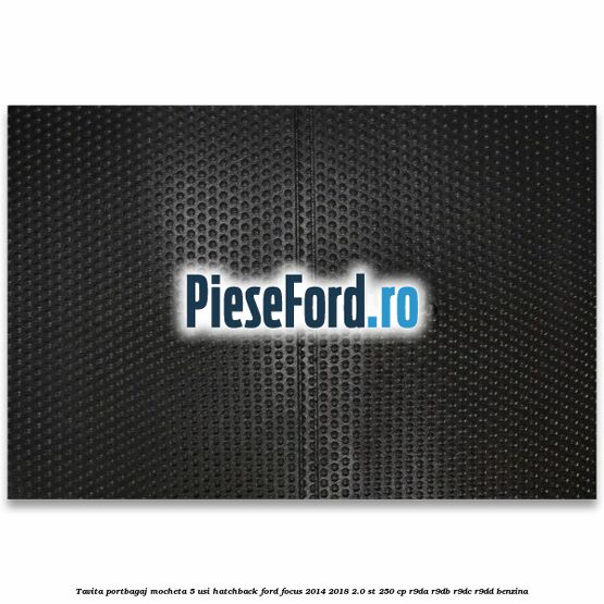 Tavita portbagaj mocheta 5 usi hatchback Ford Focus 2014-2018 2.0 ST 250 cp Tavita portbagaj mocheta 5 usi hatchback Ford Focus 2014-2018 2.0 ST 250 cp R9DA, R9DB, R9DC, R9DD benzina