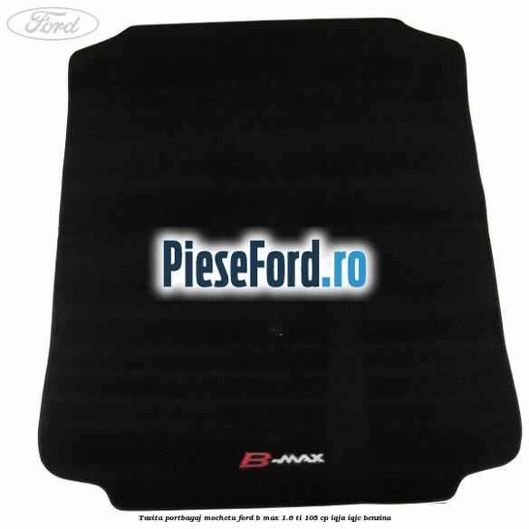 Tavita portbagaj, mocheta Ford B-Max 1.6 Ti 105 cp IQJA, IQJC benzina
