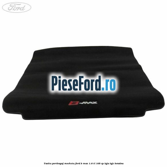Tavita portbagaj, mocheta Ford B-Max 1.6 Ti 105 cp Tavita portbagaj, mocheta Ford B-Max 1.6 Ti 105 cp IQJA, IQJC benzina