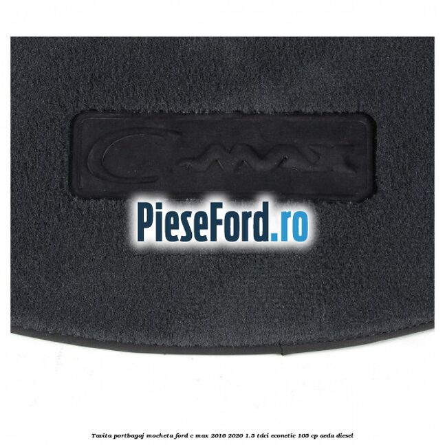 Tavita portbagaj, mocheta Ford C-Max 2016-2020 1.5 TDCi ECOnetic 105 cp AEDA diesel