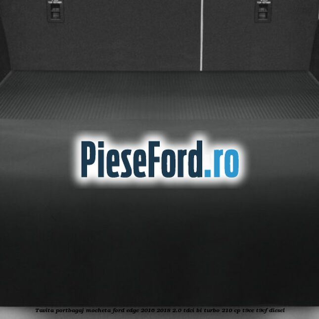 Tavita portbagaj, mocheta Ford Edge 2016-2018 2.0 TDCi Bi-Turbo 210 cp T9CE, T9CF diesel