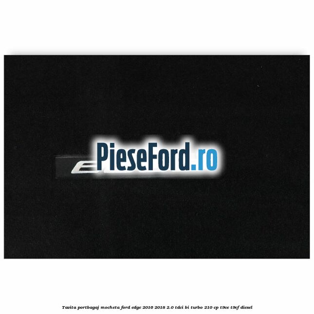 Tavita portbagaj, mocheta Ford Edge 2016-2018 2.0 TDCi Bi-Turbo 210 cp T9CE, T9CF diesel
