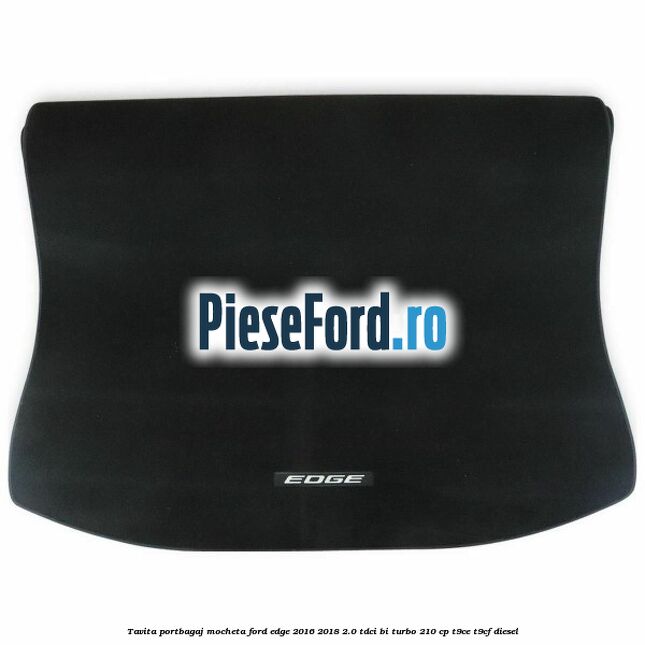 Tavita portbagaj, mocheta Ford Edge 2016-2018 2.0 TDCi Bi-Turbo 210 cp T9CE, T9CF diesel