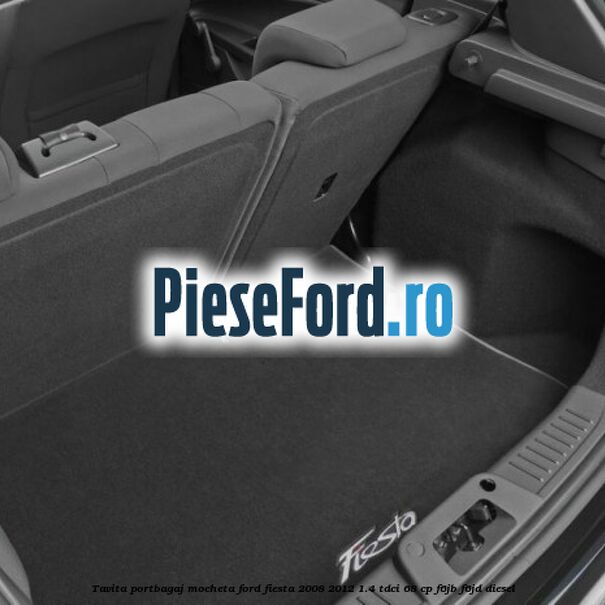 Tavita portbagaj, mocheta Ford Fiesta 2008-2012 1.4 TDCi 68 cp Tavita portbagaj, mocheta Ford Fiesta 2008-2012 1.4 TDCi 68 cp F6JB, F6JD diesel