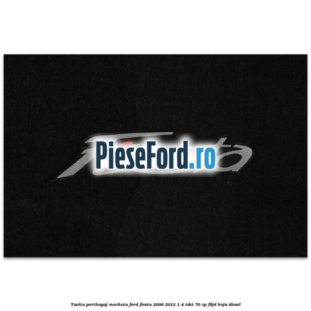 Tavita portbagaj, mocheta Ford Fiesta 2008-2012 1.4 TDCi 70 cp Tavita portbagaj, mocheta Ford Fiesta 2008-2012 1.4 TDCi 70 cp F6JD, KVJA diesel