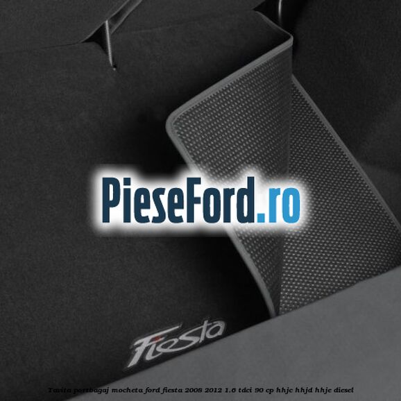 Tavita portbagaj, mocheta Ford Fiesta 2008-2012 1.6 TDCi 90 cp HHJC, HHJD, HHJE diesel
