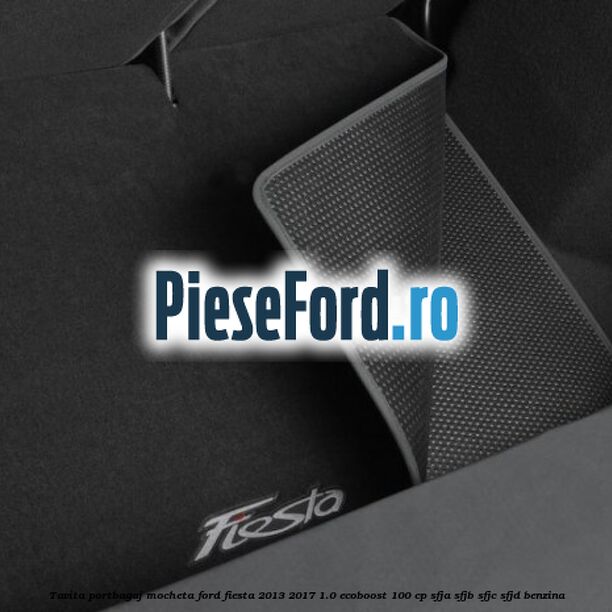 Tavita portbagaj, mocheta Ford Fiesta 2013-2017 1.0 EcoBoost 100 cp Tavita portbagaj, mocheta Ford Fiesta 2013-2017 1.0 EcoBoost 100 cp SFJA, SFJB, SFJC, SFJD benzina