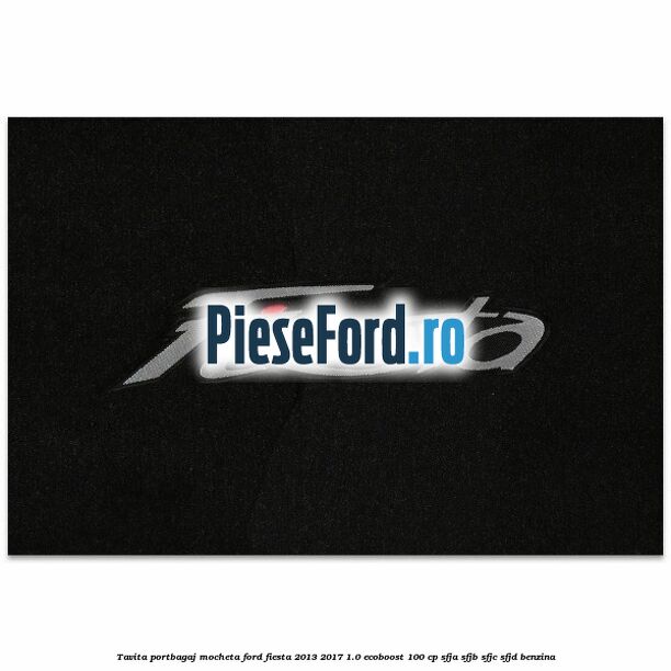 Tavita portbagaj, mocheta Ford Fiesta 2013-2017 1.0 EcoBoost 100 cp Tavita portbagaj, mocheta Ford Fiesta 2013-2017 1.0 EcoBoost 100 cp SFJA, SFJB, SFJC, SFJD benzina