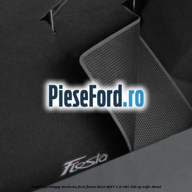 Tavita portbagaj, mocheta Ford Fiesta 2013-2017 1.5 TDCi 100 cp XUJH diesel