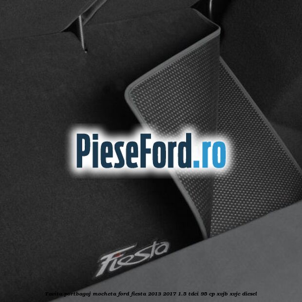 Tavita portbagaj, mocheta Ford Fiesta 2013-2017 1.5 TDCi 95 cp XVJB, XVJC diesel
