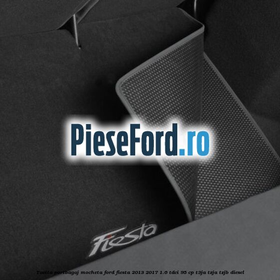 Tavita portbagaj, mocheta Ford Fiesta 2013-2017 1.6 TDCi 95 cp T3JA, TZJA, TZJB diesel