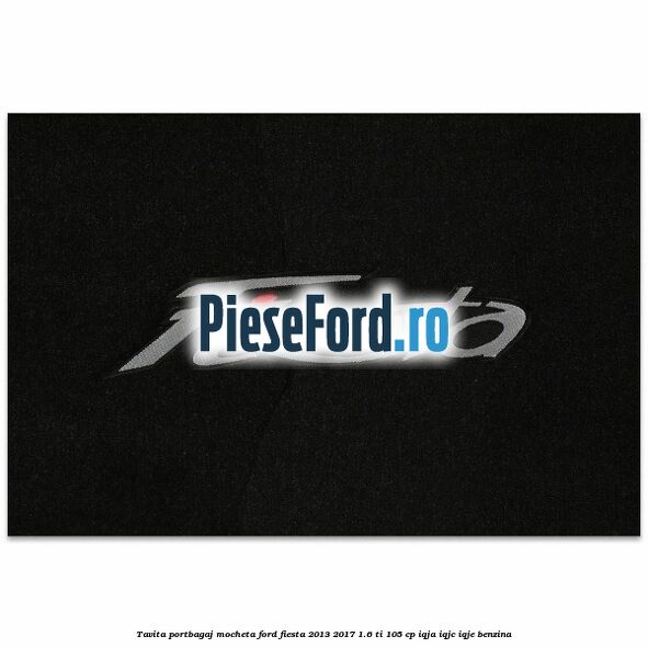 Tavita portbagaj, mocheta Ford Fiesta 2013-2017 1.6 Ti 105 cp IQJA, IQJC, IQJE benzina
