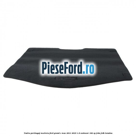 Tavita portbagaj, mocheta Ford Grand C-Max 2011-2015 1.6 EcoBoost 182 cp Tavita portbagaj, mocheta Ford Grand C-Max 2011-2015 1.6 EcoBoost 182 cp JTDA, JTDB benzina