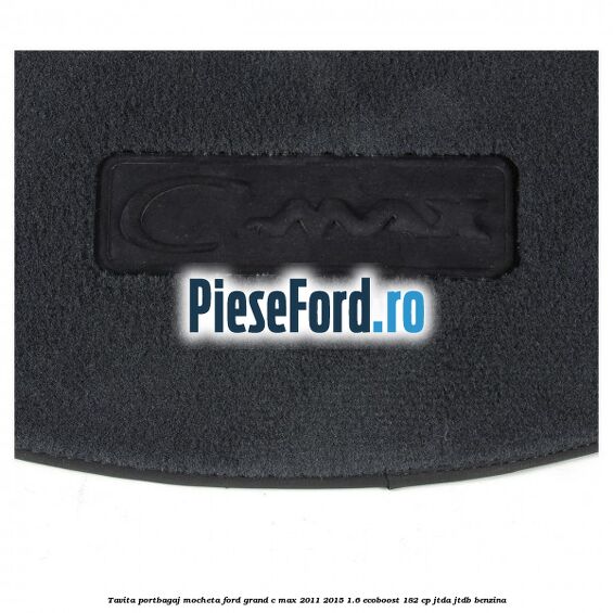 Tavita portbagaj, mocheta Ford Grand C-Max 2011-2015 1.6 EcoBoost 182 cp Tavita portbagaj, mocheta Ford Grand C-Max 2011-2015 1.6 EcoBoost 182 cp JTDA, JTDB benzina