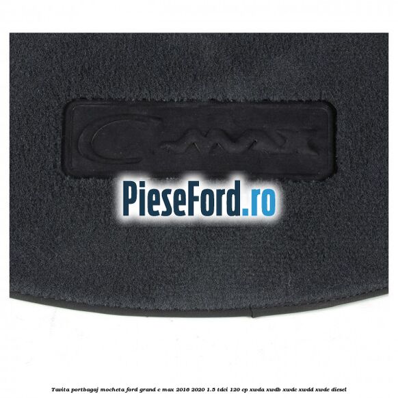 Tavita portbagaj, mocheta Ford Grand C-Max 2016-2020 1.5 TDCi 120 cp Tavita portbagaj, mocheta Ford Grand C-Max 2016-2020 1.5 TDCi 120 cp XWDA, XWDB, XWDC, XWDD, XWDE diesel