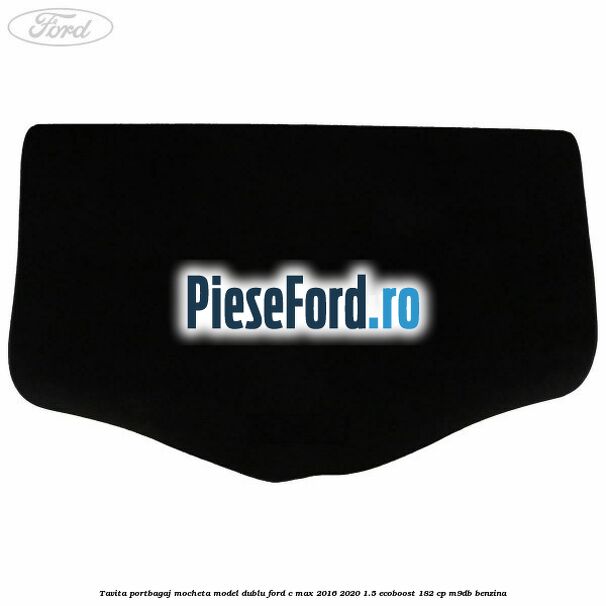 Tavita portbagaj, mocheta model dublu Ford C-Max 2016-2020 1.5 EcoBoost 182 cp M9DB benzina