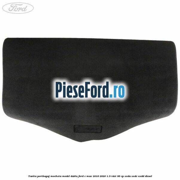 Tavita portbagaj, mocheta model dublu Ford C-Max 2016-2020 1.5 TDCi 95 cp Tavita portbagaj, mocheta model dublu Ford C-Max 2016-2020 1.5 TDCi 95 cp XXDA, XXDC, XXDD diesel