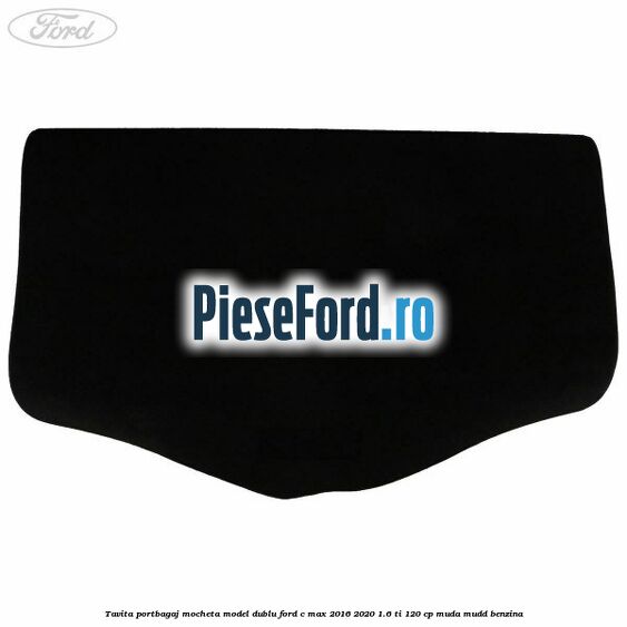 Tavita portbagaj, mocheta model dublu Ford C-Max 2016-2020 1.6 Ti 120 cp MUDA, MUDD benzina