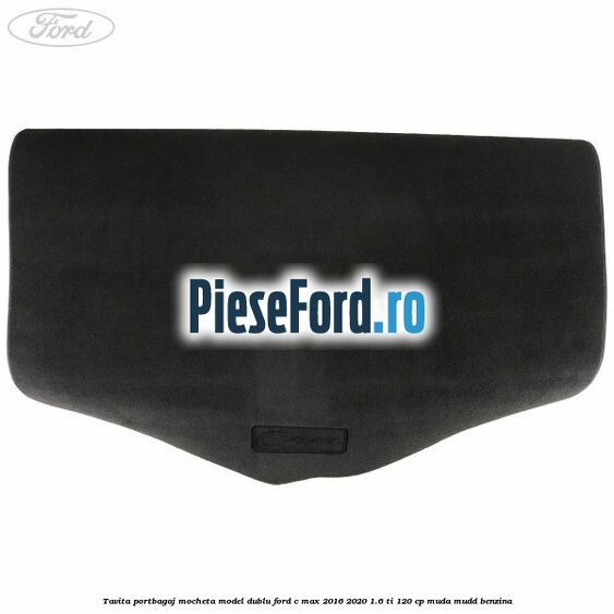 Tavita portbagaj, mocheta model dublu Ford C-Max 2016-2020 1.6 Ti 120 cp MUDA, MUDD benzina