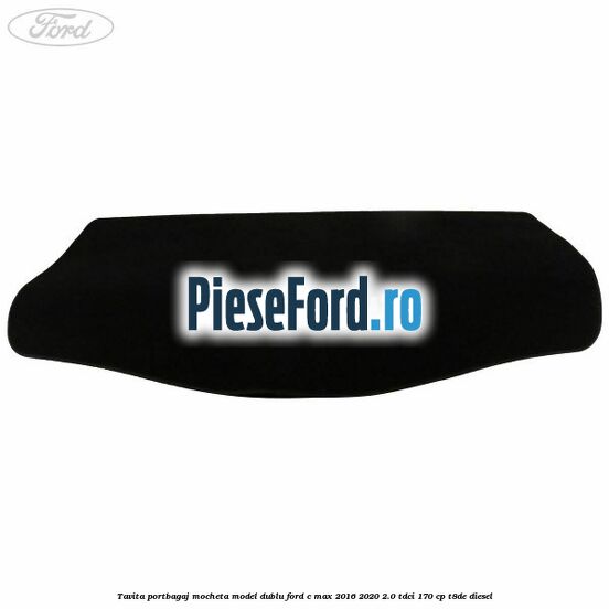Tavita portbagaj, mocheta model dublu Ford C-Max 2016-2020 2.0 TDCi 170 cp T8DE diesel