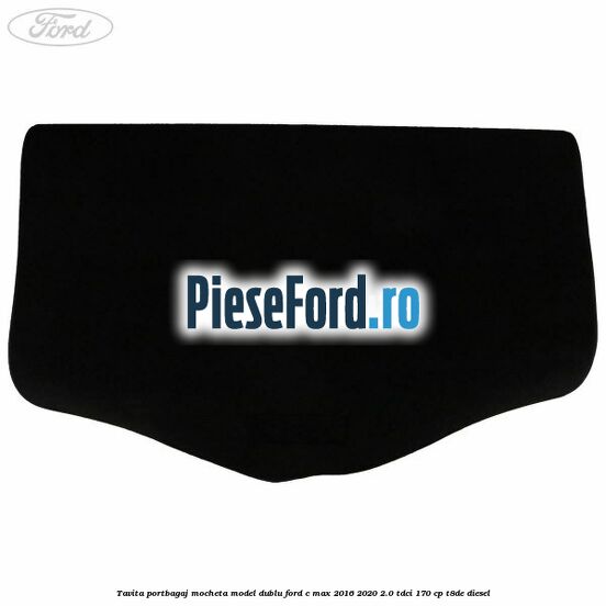 Tavita portbagaj, mocheta model dublu Ford C-Max 2016-2020 2.0 TDCi 170 cp T8DE diesel