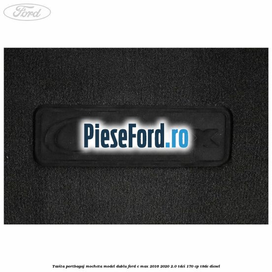 Tavita portbagaj, mocheta model dublu Ford C-Max 2016-2020 2.0 TDCi 170 cp T8DE diesel