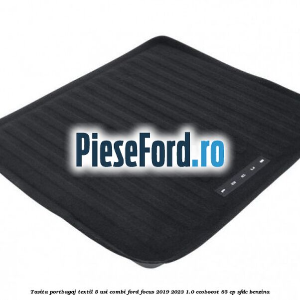 Tavita portbagaj textil 5 usi combi Ford Focus 2019-2023 1.0 EcoBoost 85 cp SFDC benzina