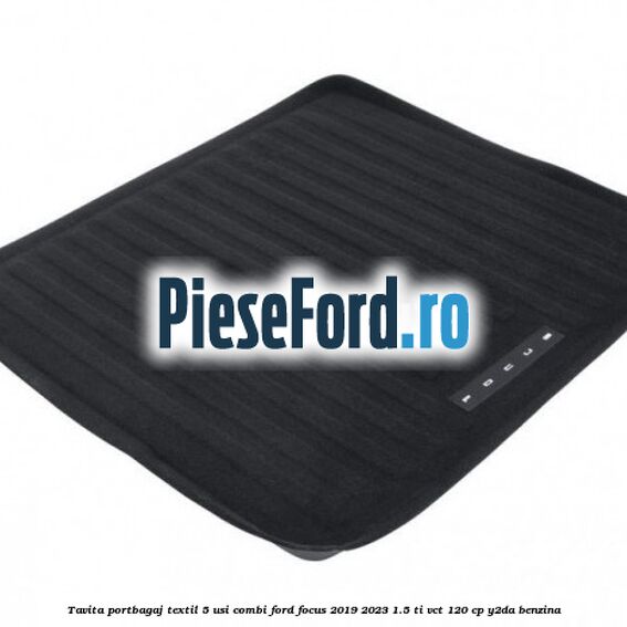 Tavita portbagaj textil 5 usi combi Ford Focus 2019-2023 1.5 Ti-VCT 120 cp Y2DA benzina