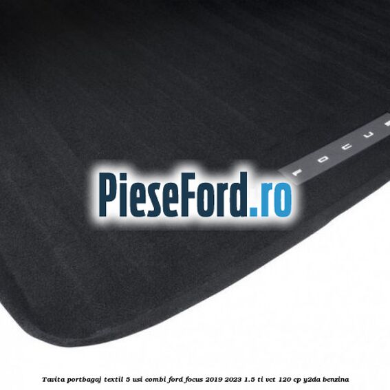 Tavita portbagaj textil 5 usi combi Ford Focus 2019-2023 1.5 Ti-VCT 120 cp Y2DA benzina