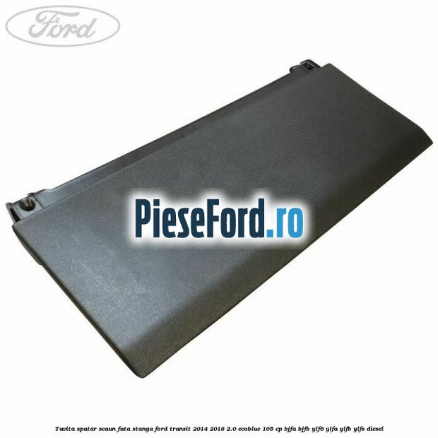 Tavita spatar scaun fata stanga Ford Transit 2014-2018 2.0 EcoBlue 105 cp BJFA, BJFB, YLF6, YLFA, YLFB, YLFS diesel