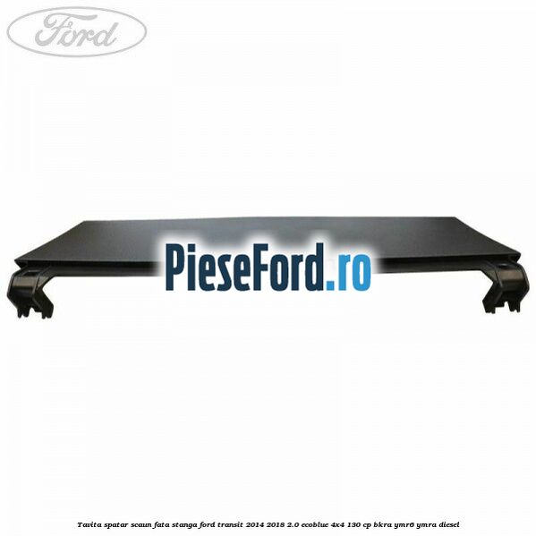 Tavita spatar scaun fata stanga Ford Transit 2014-2018 2.0 EcoBlue 4x4 130 cp BKRA, YMR6, YMRA diesel
