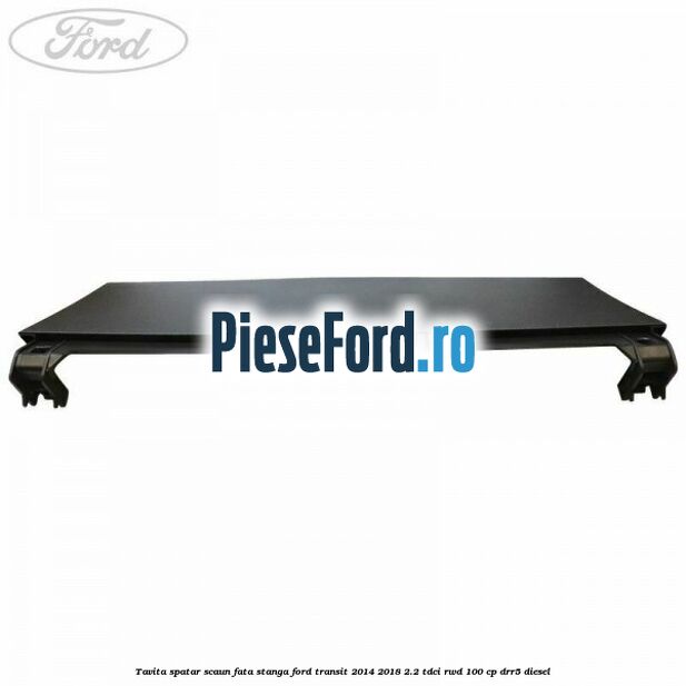 Tavita spatar scaun fata stanga Ford Transit 2014-2018 2.2 TDCi RWD 100 cp DRR5 diesel