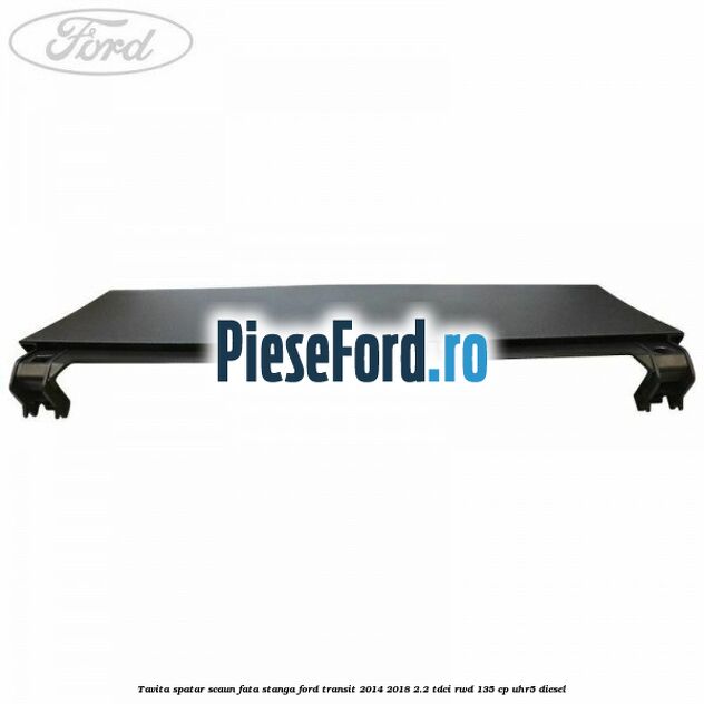 Tavita spatar scaun fata stanga Ford Transit 2014-2018 2.2 TDCi RWD 135 cp Tavita spatar scaun fata stanga Ford Transit 2014-2018 2.2 TDCi RWD 135 cp UHR5 diesel